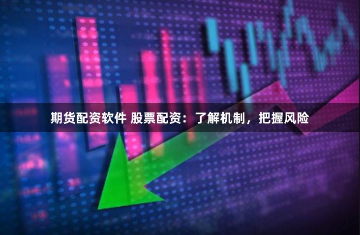 期货配资软件 股票配资：了解机制，把握风险