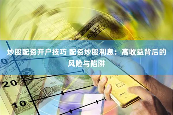 炒股配资开户技巧 配资炒股利息：高收益背后的风险与陷阱
