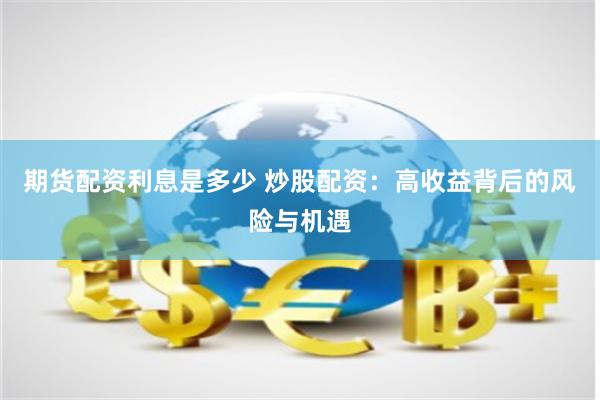 期货配资利息是多少 炒股配资：高收益背后的风险与机遇