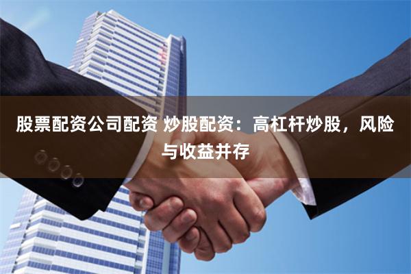 股票配资公司配资 炒股配资：高杠杆炒股，风险与收益并存
