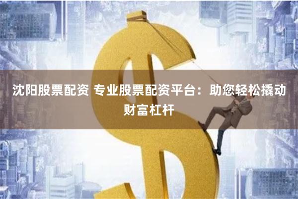 沈阳股票配资 专业股票配资平台：助您轻松撬动财富杠杆
