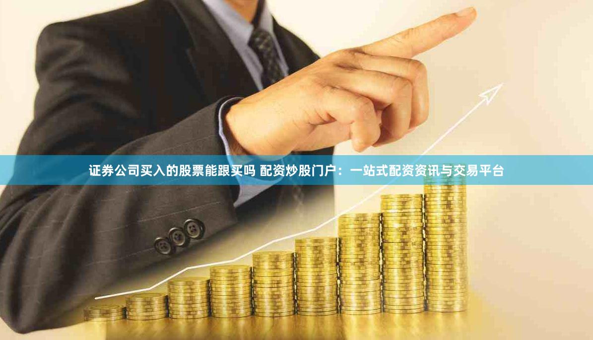 证券公司买入的股票能跟买吗 配资炒股门户：一站式配资资讯与交易平台