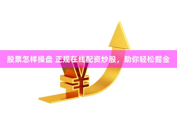 股票怎样操盘 正规在线配资炒股，助你轻松掘金