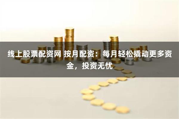线上股票配资网 按月配资：每月轻松撬动更多资金，投资无忧