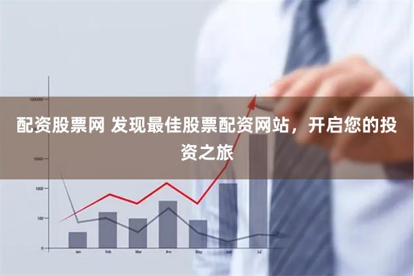 配资股票网 发现最佳股票配资网站，开启您的投资之旅