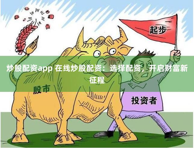 炒股配资app 在线炒股配资：选择配资，开启财富新征程