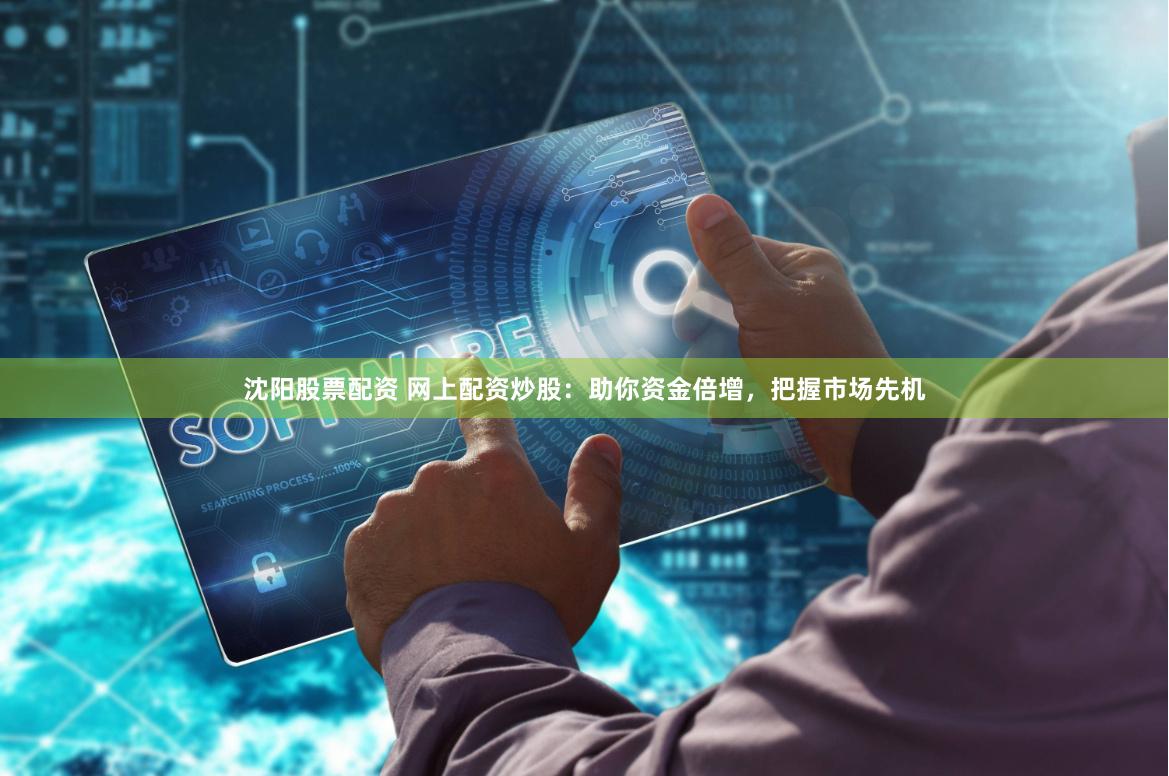 沈阳股票配资 网上配资炒股：助你资金倍增，把握市场先机