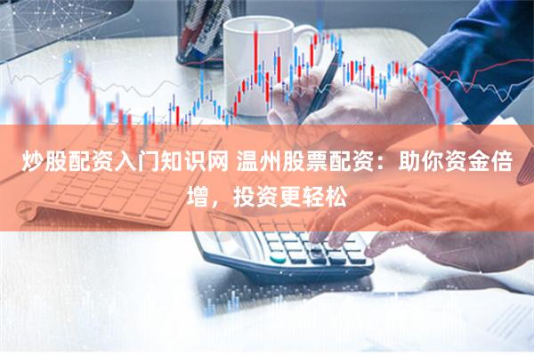 炒股配资入门知识网 温州股票配资：助你资金倍增，投资更轻松