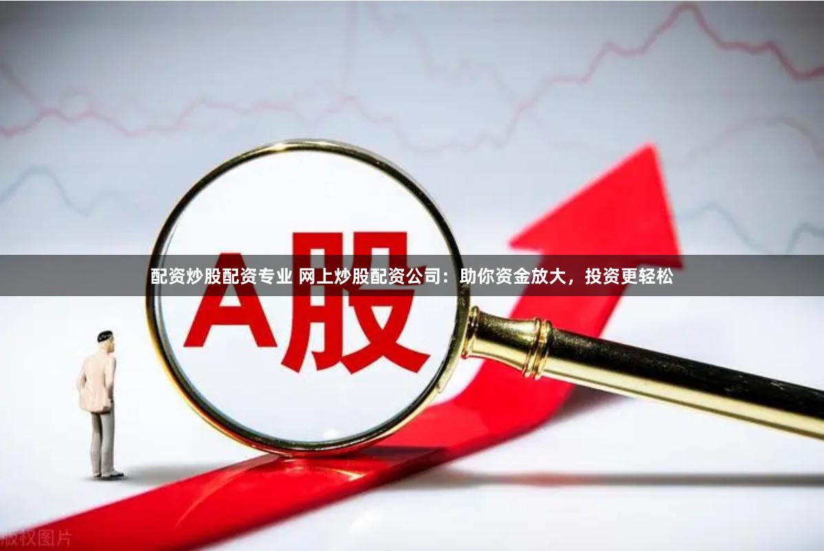 配资炒股配资专业 网上炒股配资公司：助你资金放大，投资更轻松