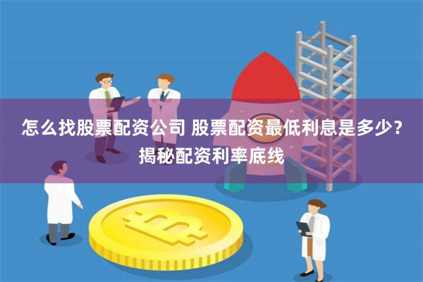 怎么找股票配资公司 股票配资最低利息是多少？揭秘配资利率底线