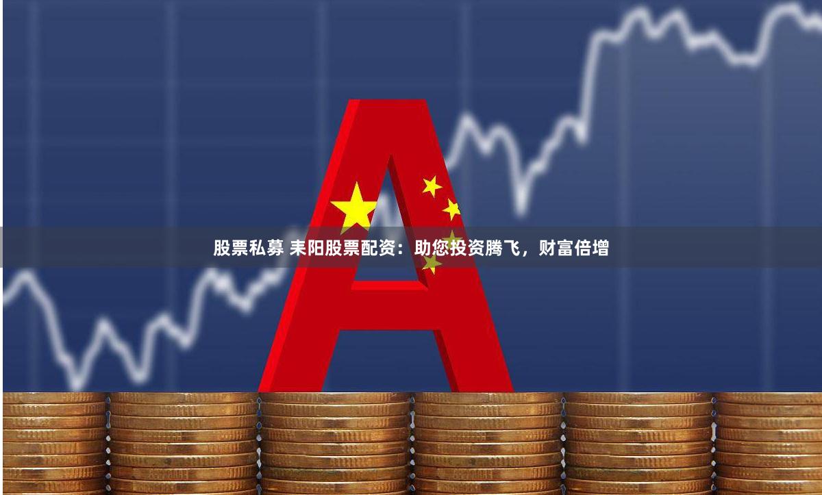 股票私募 耒阳股票配资：助您投资腾飞，财富倍增