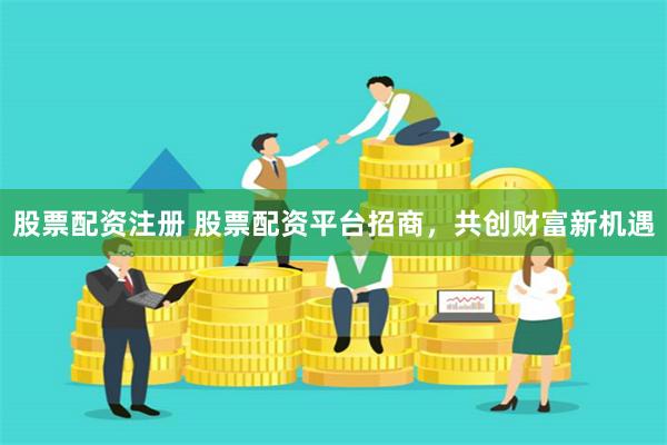 股票配资注册 股票配资平台招商，共创财富新机遇