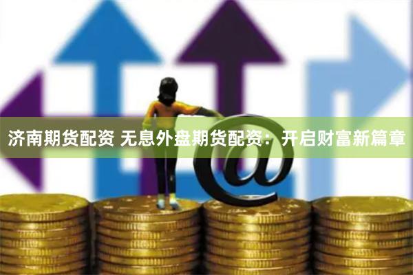 济南期货配资 无息外盘期货配资：开启财富新篇章
