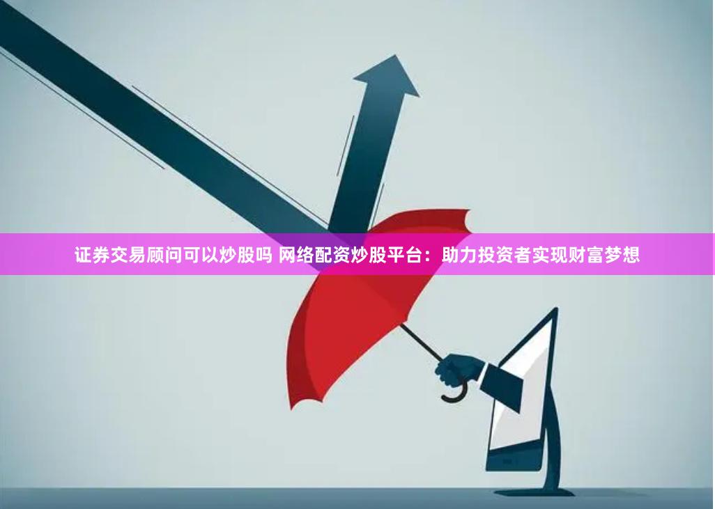 证券交易顾问可以炒股吗 网络配资炒股平台：助力投资者实现财富梦想