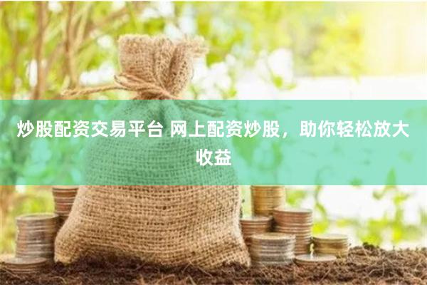 炒股配资交易平台 网上配资炒股，助你轻松放大收益