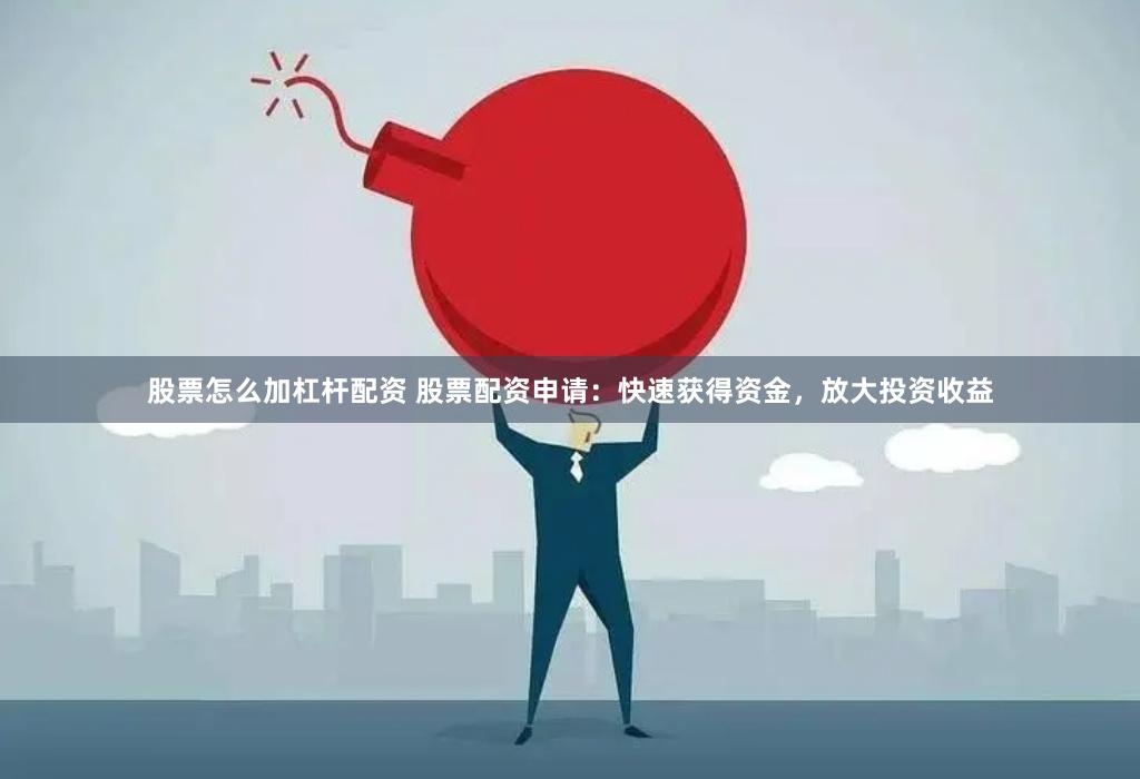 股票怎么加杠杆配资 股票配资申请：快速获得资金，放大投资收益
