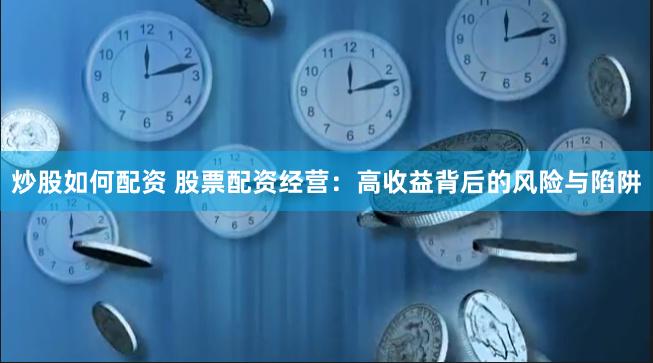 炒股如何配资 股票配资经营：高收益背后的风险与陷阱