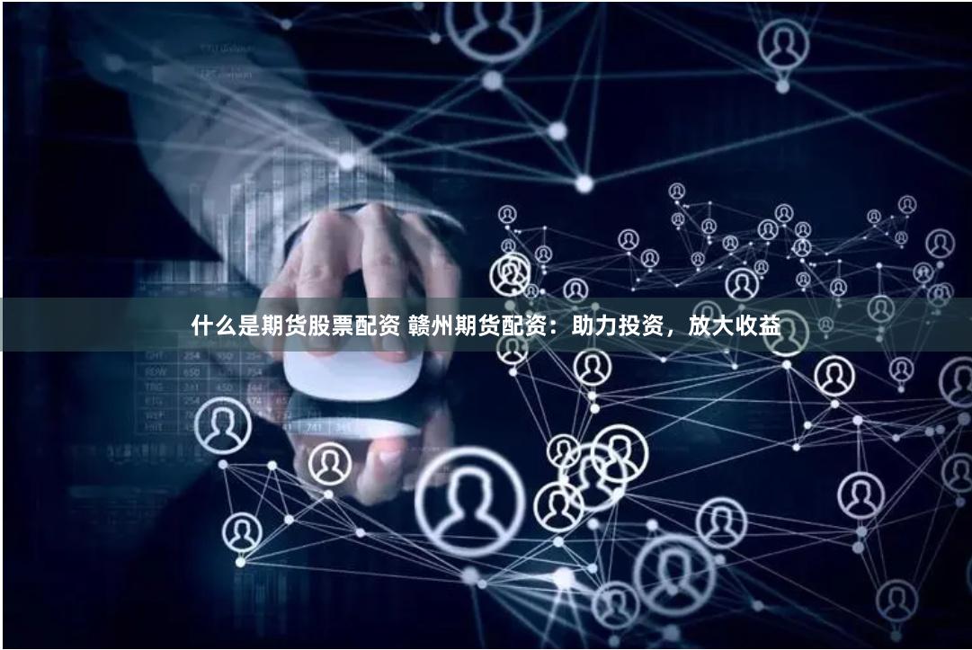 什么是期货股票配资 赣州期货配资：助力投资，放大收益