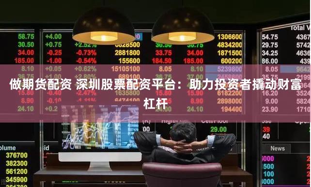 做期货配资 深圳股票配资平台：助力投资者撬动财富杠杆