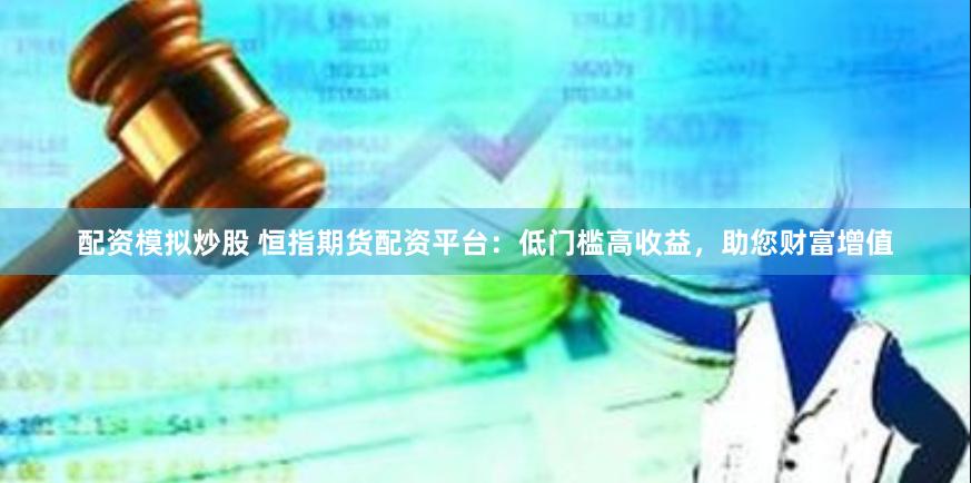 配资模拟炒股 恒指期货配资平台：低门槛高收益，助您财富增值