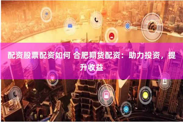 配资股票配资如何 合肥期货配资：助力投资，提升收益