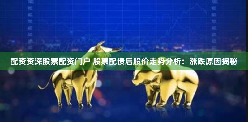 配资资深股票配资门户 股票配债后股价走势分析：涨跌原因揭秘
