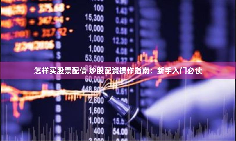 怎样买股票配债 炒股配资操作指南：新手入门必读