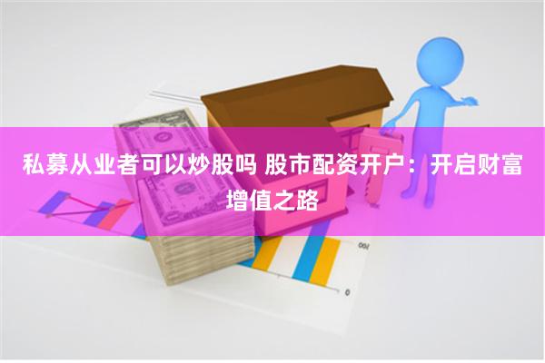 私募从业者可以炒股吗 股市配资开户：开启财富增值之路