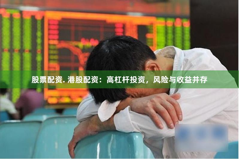 股票配资. 港股配资：高杠杆投资，风险与收益并存