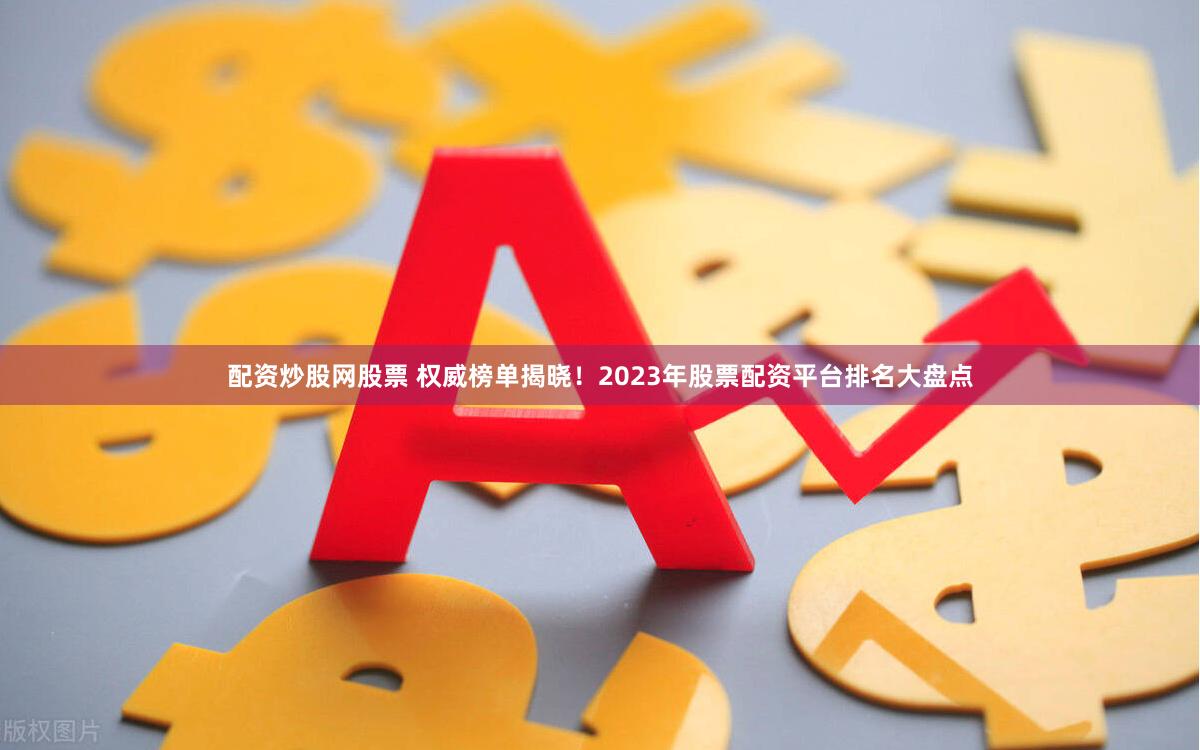 配资炒股网股票 权威榜单揭晓！2023年股票配资平台排名大盘点