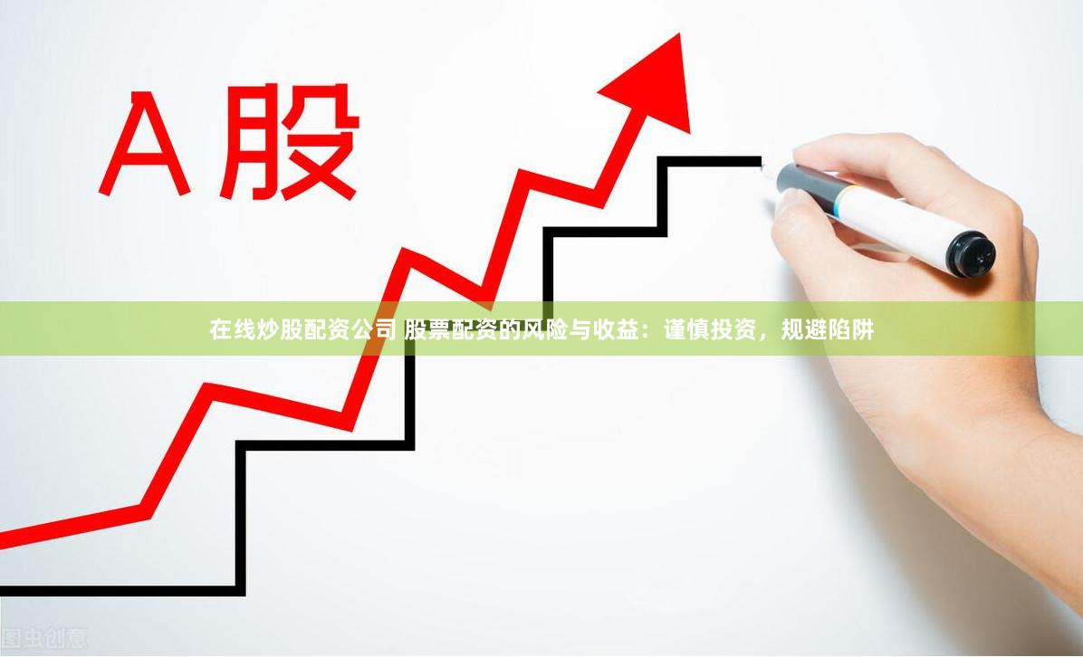 在线炒股配资公司 股票配资的风险与收益：谨慎投资，规避陷阱