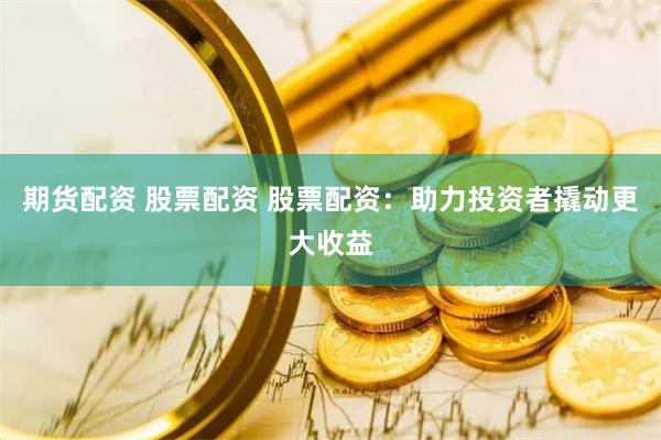 期货配资 股票配资 股票配资：助力投资者撬动更大收益