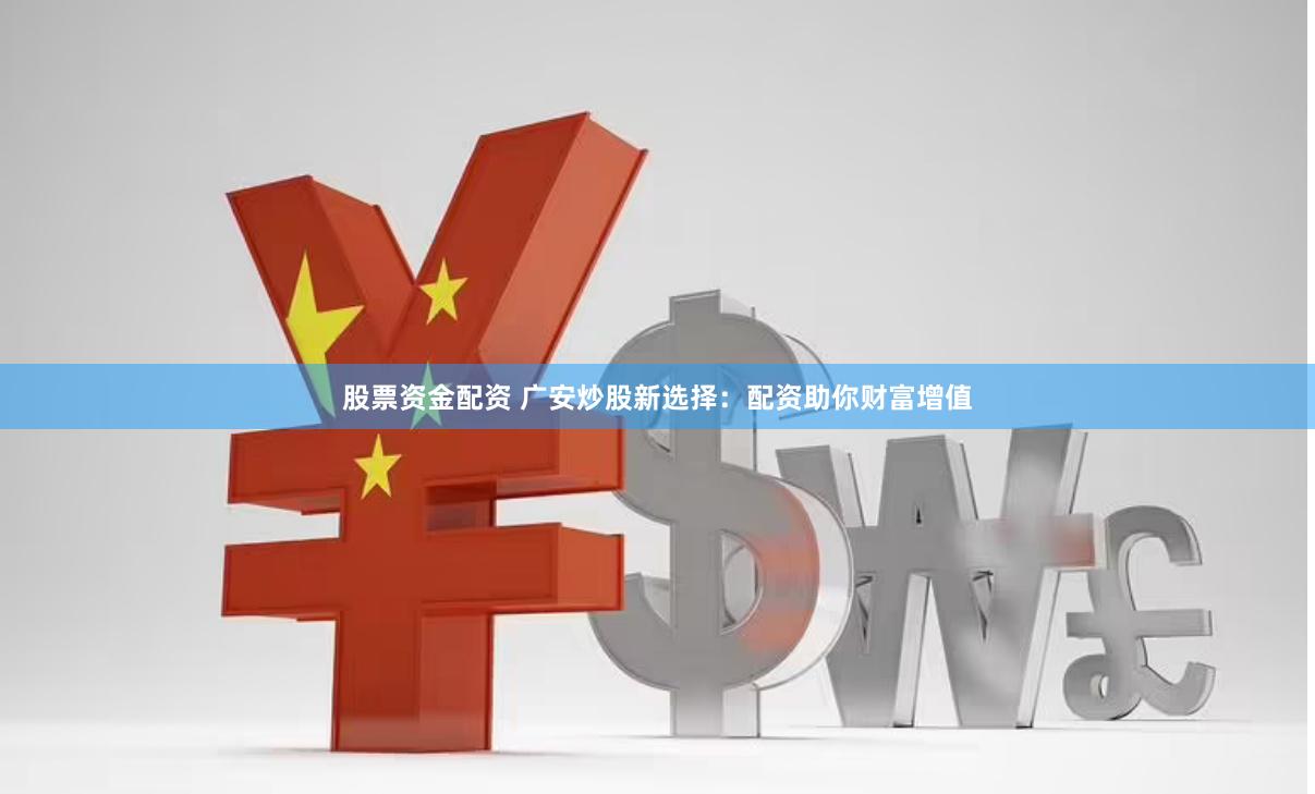 股票资金配资 广安炒股新选择：配资助你财富增值