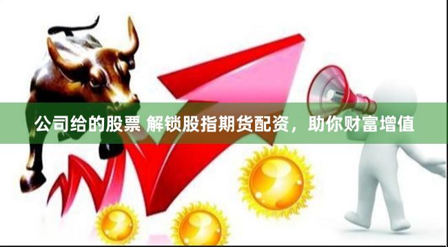 公司给的股票 解锁股指期货配资，助你财富增值