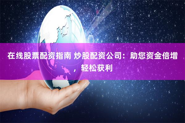 在线股票配资指南 炒股配资公司：助您资金倍增，轻松获利