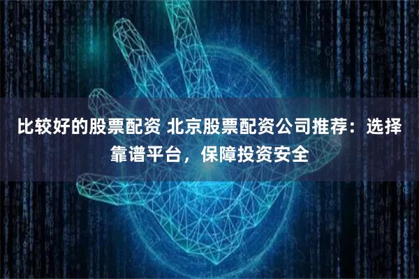 比较好的股票配资 北京股票配资公司推荐：选择靠谱平台，保障投资安全
