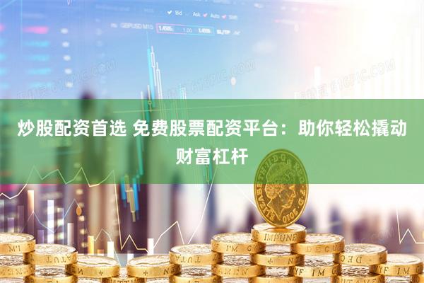 炒股配资首选 免费股票配资平台：助你轻松撬动财富杠杆
