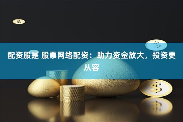 配资股是 股票网络配资：助力资金放大，投资更从容