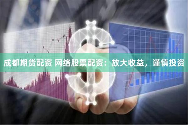 成都期货配资 网络股票配资：放大收益，谨慎投资