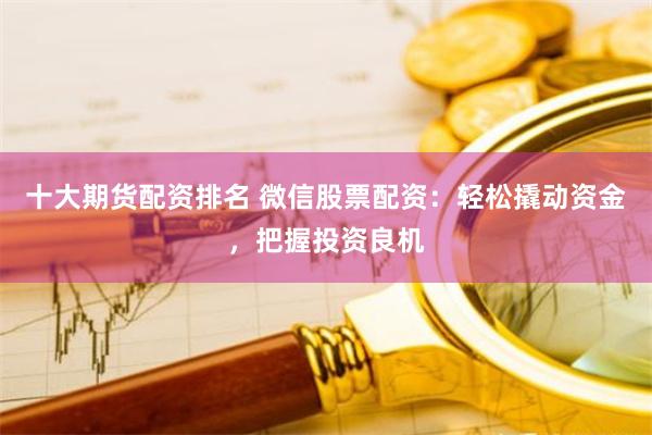 十大期货配资排名 微信股票配资：轻松撬动资金，把握投资良机