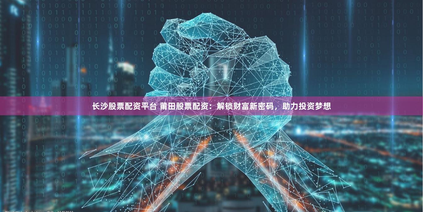 长沙股票配资平台 莆田股票配资：解锁财富新密码，助力投资梦想