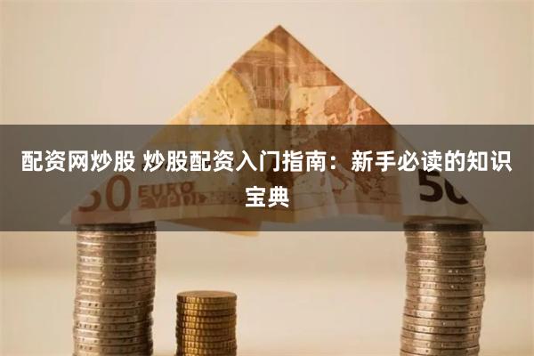 配资网炒股 炒股配资入门指南：新手必读的知识宝典