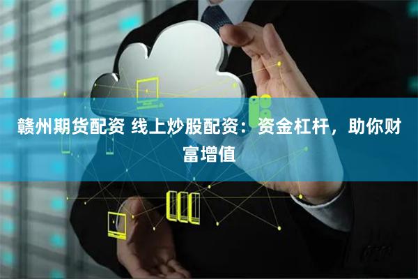 赣州期货配资 线上炒股配资：资金杠杆，助你财富增值