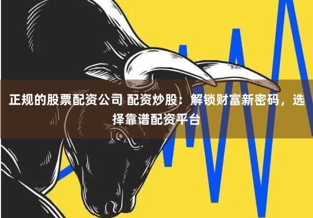 正规的股票配资公司 配资炒股：解锁财富新密码，选择靠谱配资平台