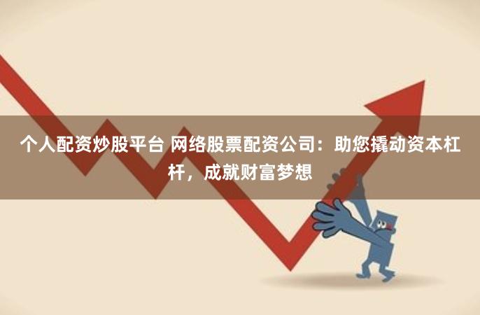 个人配资炒股平台 网络股票配资公司：助您撬动资本杠杆，成就财富梦想