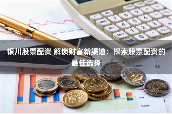 银川股票配资 解锁财富新渠道：探索股票配资的最佳选择