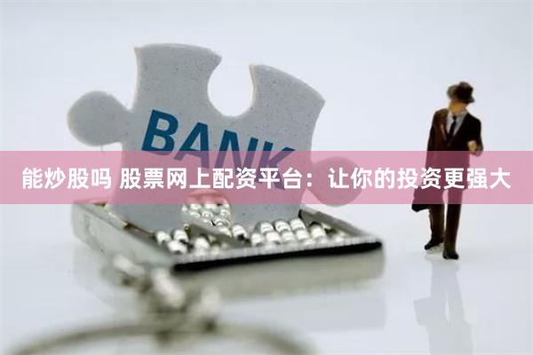 能炒股吗 股票网上配资平台：让你的投资更强大