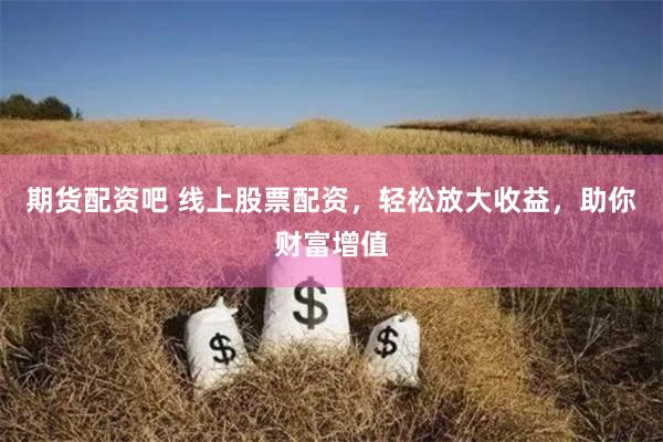 期货配资吧 线上股票配资，轻松放大收益，助你财富增值