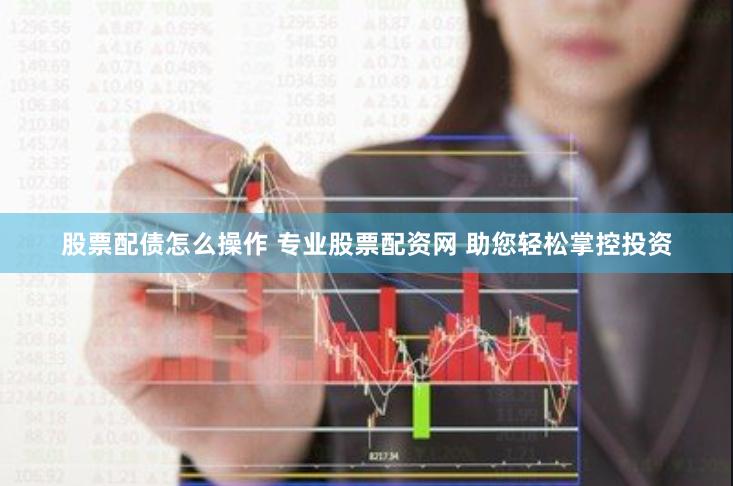 股票配债怎么操作 专业股票配资网 助您轻松掌控投资