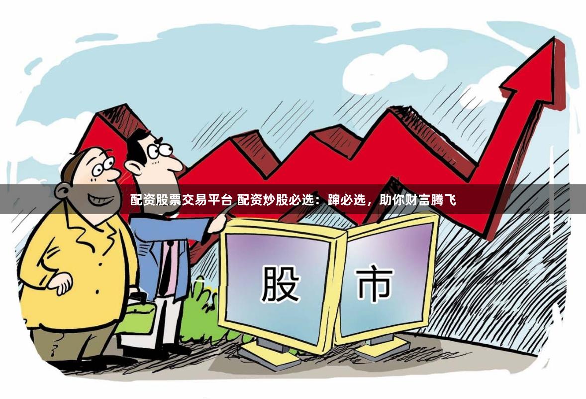 配资股票交易平台 配资炒股必选：蹿必选，助你财富腾飞